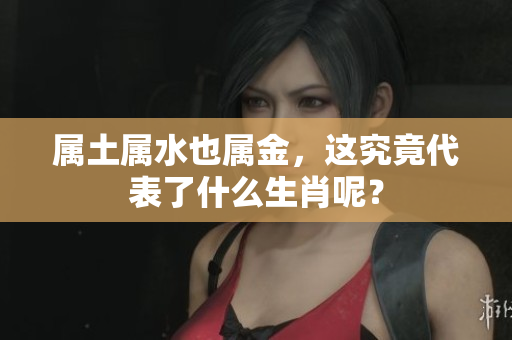 属土属水也属金，这究竟代表了什么生肖呢？