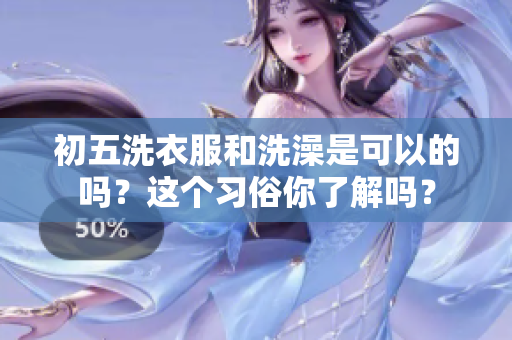 初五洗衣服和洗澡是可以的吗？这个习俗你了解吗？