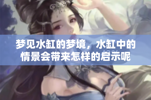 梦见水缸的梦境，水缸中的情景会带来怎样的启示呢