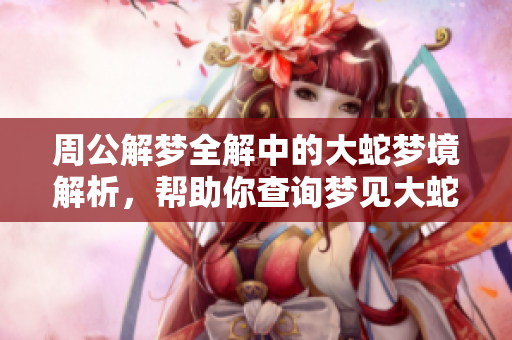 周公解梦全解中的大蛇梦境解析，帮助你查询梦见大蛇的含义