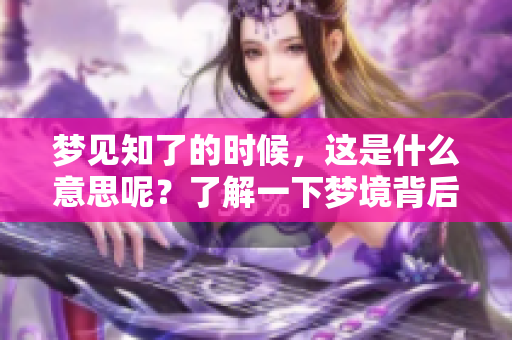 梦见知了的时候，这是什么意思呢？了解一下梦境背后的含义吧！