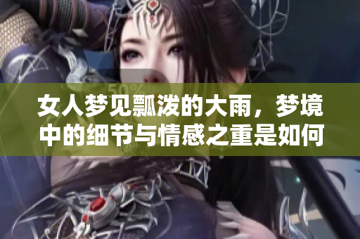 女人梦见瓢泼的大雨，梦境中的细节与情感之重是如何呈现的呢