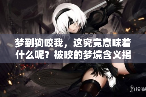 梦到狗咬我，这究竟意味着什么呢？被咬的梦境含义揭秘