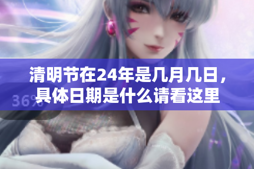 清明节在24年是几月几日，具体日期是什么请看这里