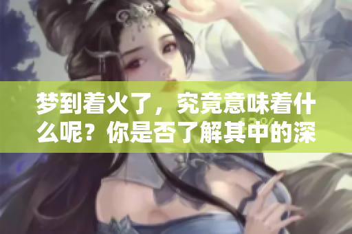 梦到着火了，究竟意味着什么呢？你是否了解其中的深刻寓意呢？