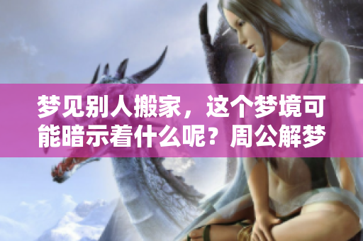 梦见别人搬家，这个梦境可能暗示着什么呢？周公解梦给你解答。