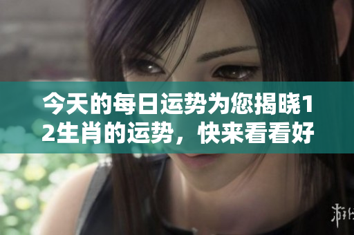 今天的每日运势为您揭晓12生肖的运势，快来看看好运在哪里！
