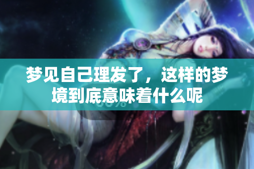 梦见自己理发了，这样的梦境到底意味着什么呢