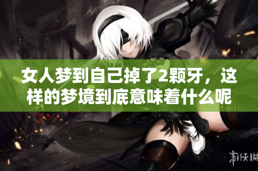 女人梦到自己掉了2颗牙，这样的梦境到底意味着什么呢
