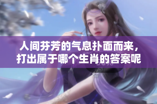 人间芬芳的气息扑面而来，打出属于哪个生肖的答案呢