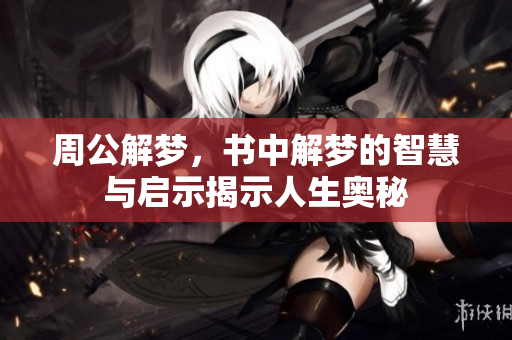 周公解梦，书中解梦的智慧与启示揭示人生奥秘