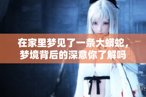 在家里梦见了一条大蟒蛇，梦境背后的深意你了解吗