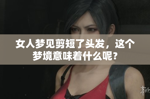 女人梦见剪短了头发，这个梦境意味着什么呢？
