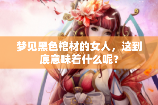 梦见黑色棺材的女人，这到底意味着什么呢？