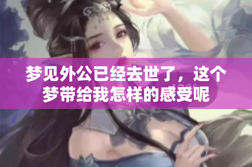 梦见外公已经去世了，这个梦带给我怎样的感受呢
