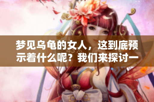 梦见乌龟的女人，这到底预示着什么呢？我们来探讨一下吧。