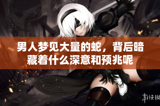 男人梦见大量的蛇，背后暗藏着什么深意和预兆呢
