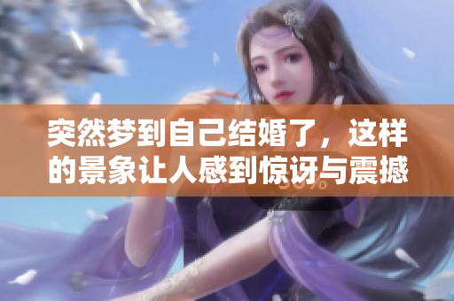突然梦到自己结婚了，这样的景象让人感到惊讶与震撼