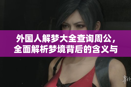 外国人解梦大全查询周公，全面解析梦境背后的含义与象征