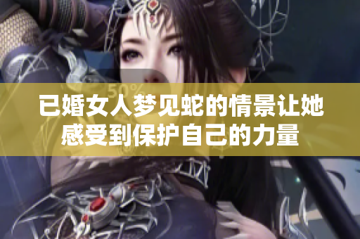 已婚女人梦见蛇的情景让她感受到保护自己的力量