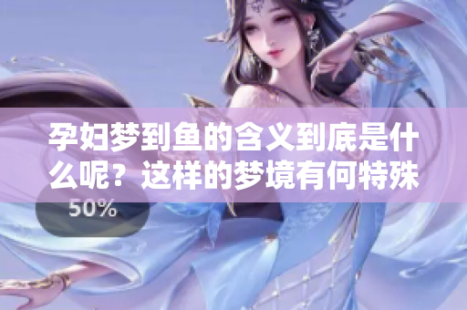 孕妇梦到鱼的含义到底是什么呢？这样的梦境有何特殊意义？