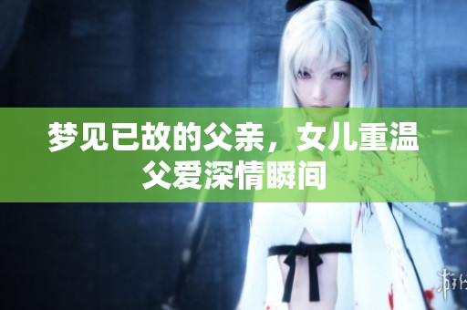 梦见已故的父亲，女儿重温父爱深情瞬间