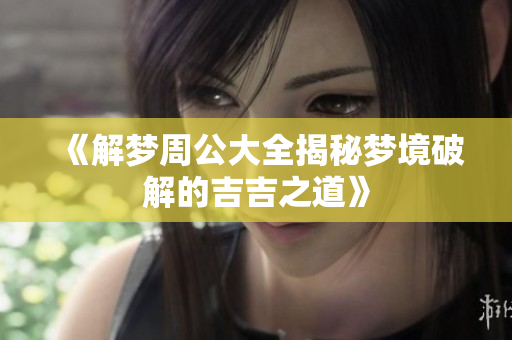 《解梦周公大全揭秘梦境破解的吉吉之道》