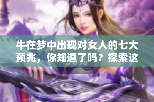 牛在梦中出现对女人的七大预兆，你知道了吗？探索这些梦境背后的深意！