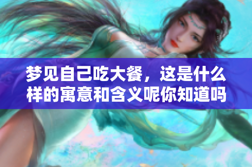梦见自己吃大餐，这是什么样的寓意和含义呢你知道吗