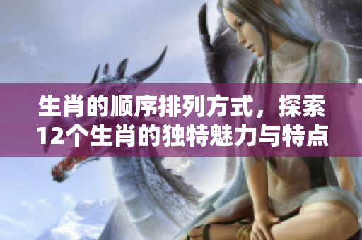 生肖的顺序排列方式，探索12个生肖的独特魅力与特点