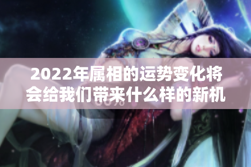2022年属相的运势变化将会给我们带来什么样的新机遇呢