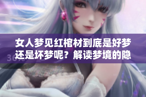 女人梦见红棺材到底是好梦还是坏梦呢？解读梦境的隐含意义。