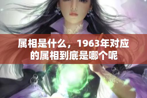 属相是什么，1963年对应的属相到底是哪个呢