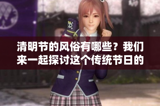 清明节的风俗有哪些？我们来一起探讨这个传统节日的习俗吧