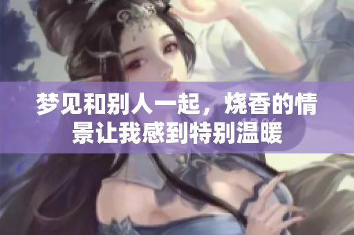 梦见和别人一起，烧香的情景让我感到特别温暖