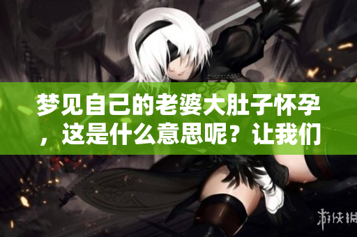 梦见自己的老婆大肚子怀孕，这是什么意思呢？让我们一起来探讨一下。