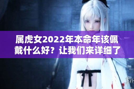 属虎女2022年本命年该佩戴什么好？让我们来详细了解一下吧！