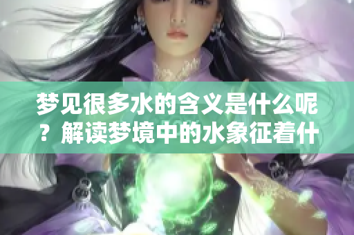 梦见很多水的含义是什么呢？解读梦境中的水象征着什么呢？