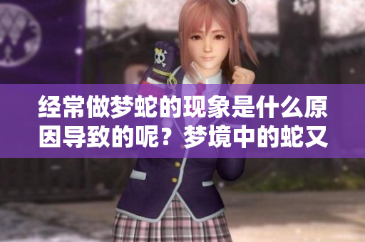 经常做梦蛇的现象是什么原因导致的呢？梦境中的蛇又意味着什么呢？