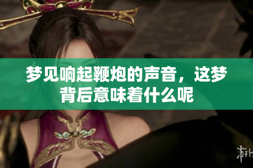 梦见响起鞭炮的声音，这梦背后意味着什么呢