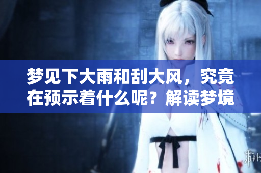 梦见下大雨和刮大风，究竟在预示着什么呢？解读梦境中的气象变化。