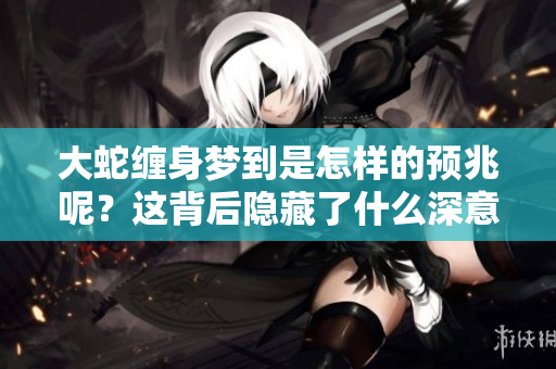 大蛇缠身梦到是怎样的预兆呢？这背后隐藏了什么深意呢