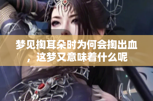 梦见掏耳朵时为何会掏出血，这梦又意味着什么呢