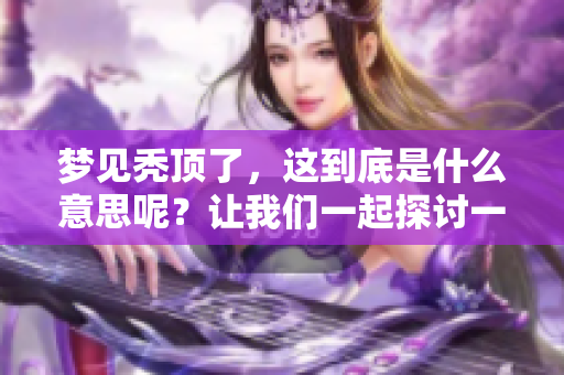 梦见秃顶了，这到底是什么意思呢？让我们一起探讨一下这个梦境的含义吧。
