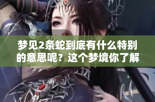 梦见2条蛇到底有什么特别的意思呢？这个梦境你了解吗？