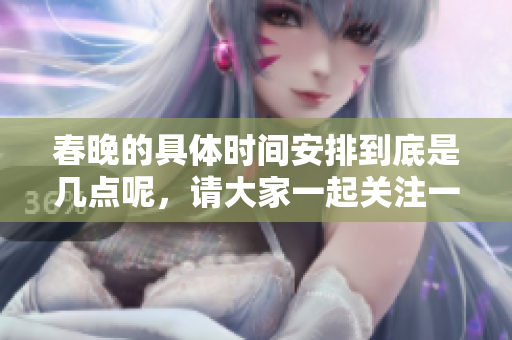 春晚的具体时间安排到底是几点呢，请大家一起关注一下吧