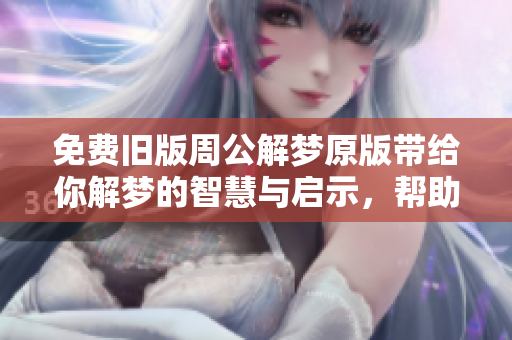 免费旧版周公解梦原版带给你解梦的智慧与启示，帮助你更好地理解梦境
