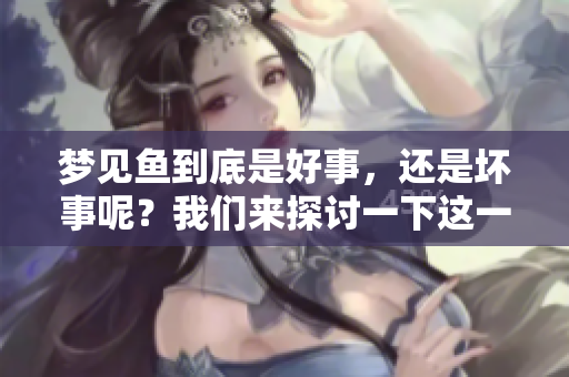梦见鱼到底是好事，还是坏事呢？我们来探讨一下这一问题。