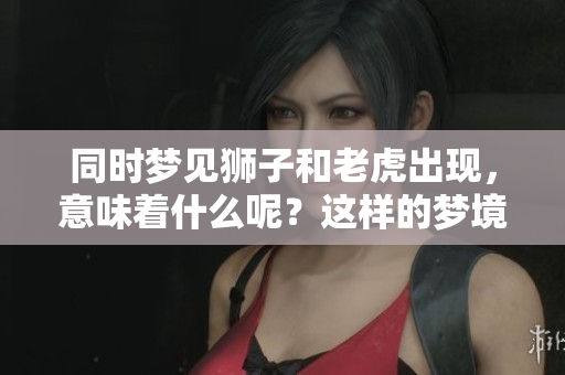 同时梦见狮子和老虎出现，意味着什么呢？这样的梦境有什么含义呢？
