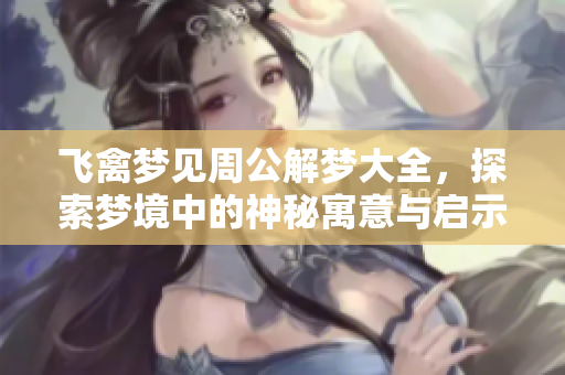 飞禽梦见周公解梦大全，探索梦境中的神秘寓意与启示